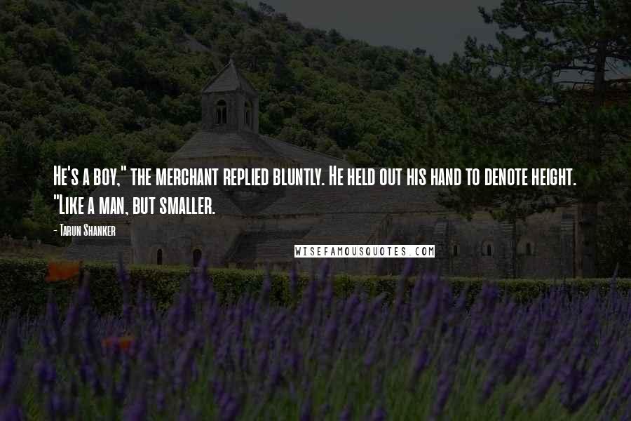 Tarun Shanker Quotes: He's a boy," the merchant replied bluntly. He held out his hand to denote height. "Like a man, but smaller.