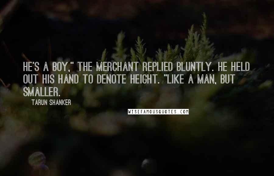 Tarun Shanker Quotes: He's a boy," the merchant replied bluntly. He held out his hand to denote height. "Like a man, but smaller.
