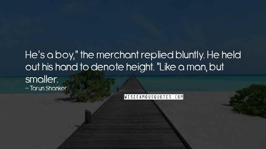 Tarun Shanker Quotes: He's a boy," the merchant replied bluntly. He held out his hand to denote height. "Like a man, but smaller.