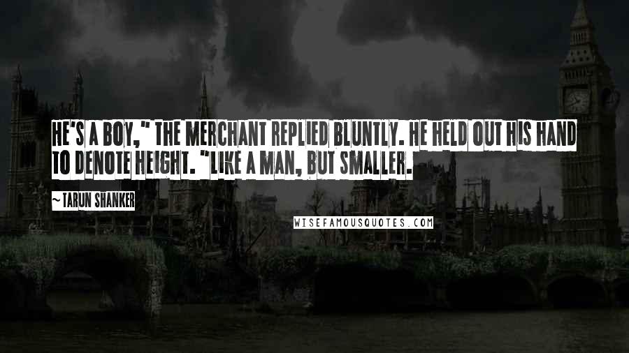 Tarun Shanker Quotes: He's a boy," the merchant replied bluntly. He held out his hand to denote height. "Like a man, but smaller.