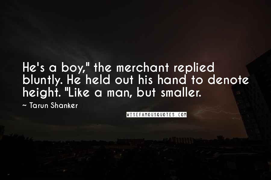 Tarun Shanker Quotes: He's a boy," the merchant replied bluntly. He held out his hand to denote height. "Like a man, but smaller.