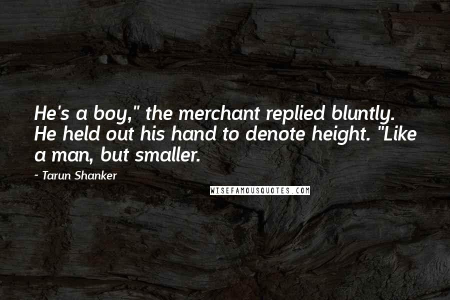 Tarun Shanker Quotes: He's a boy," the merchant replied bluntly. He held out his hand to denote height. "Like a man, but smaller.