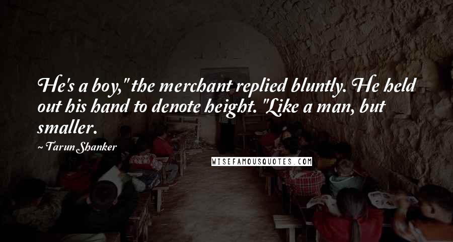 Tarun Shanker Quotes: He's a boy," the merchant replied bluntly. He held out his hand to denote height. "Like a man, but smaller.