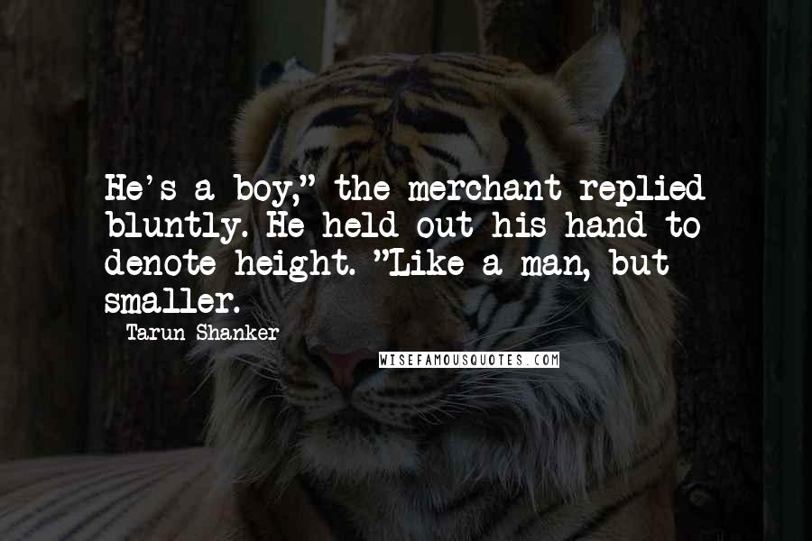 Tarun Shanker Quotes: He's a boy," the merchant replied bluntly. He held out his hand to denote height. "Like a man, but smaller.