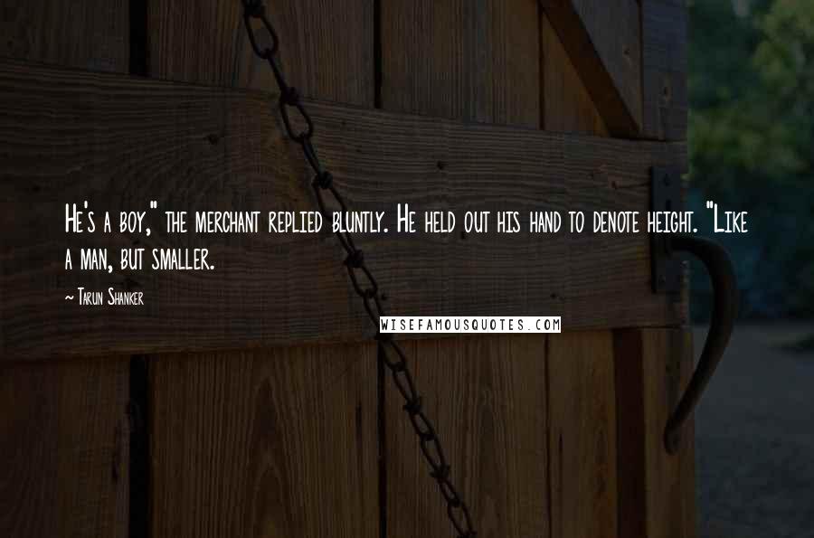 Tarun Shanker Quotes: He's a boy," the merchant replied bluntly. He held out his hand to denote height. "Like a man, but smaller.