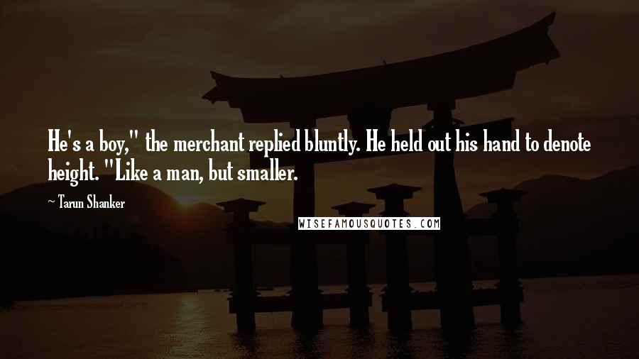 Tarun Shanker Quotes: He's a boy," the merchant replied bluntly. He held out his hand to denote height. "Like a man, but smaller.