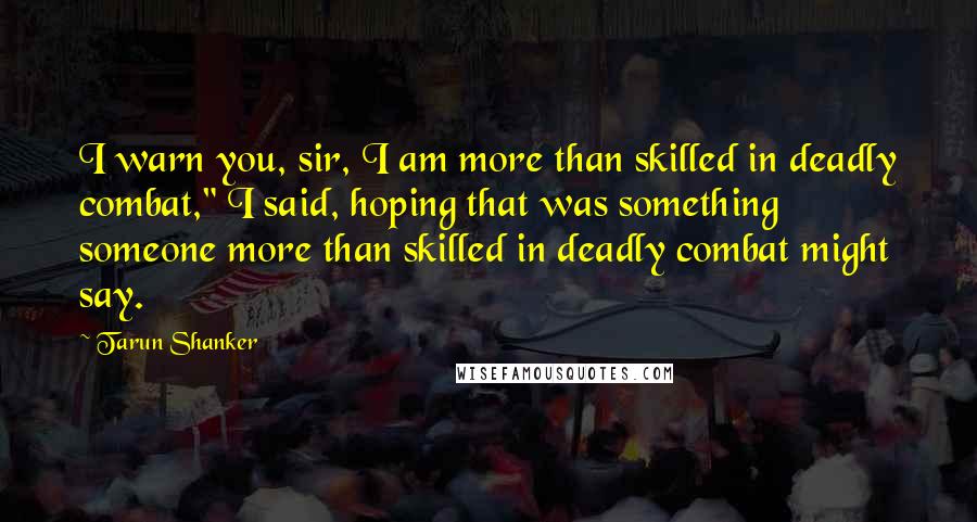 Tarun Shanker Quotes: I warn you, sir, I am more than skilled in deadly combat," I said, hoping that was something someone more than skilled in deadly combat might say.