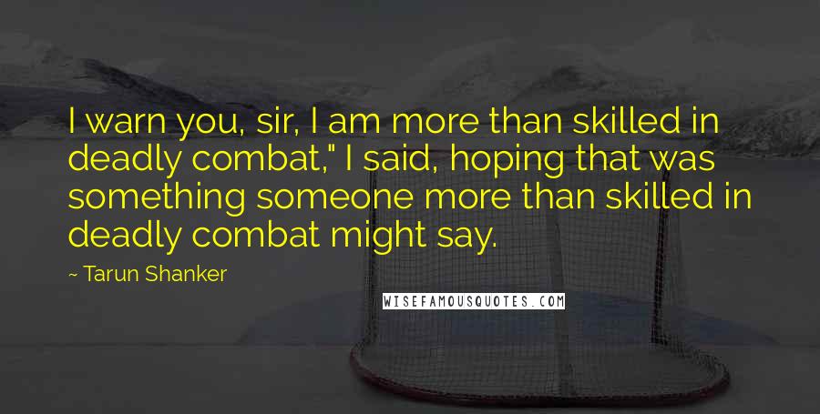Tarun Shanker Quotes: I warn you, sir, I am more than skilled in deadly combat," I said, hoping that was something someone more than skilled in deadly combat might say.
