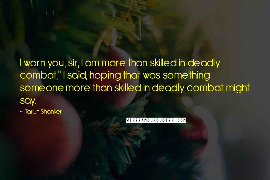 Tarun Shanker Quotes: I warn you, sir, I am more than skilled in deadly combat," I said, hoping that was something someone more than skilled in deadly combat might say.