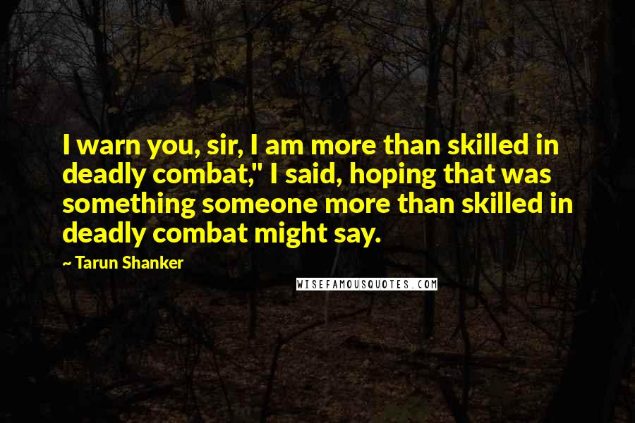 Tarun Shanker Quotes: I warn you, sir, I am more than skilled in deadly combat," I said, hoping that was something someone more than skilled in deadly combat might say.