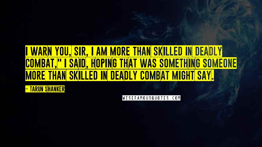 Tarun Shanker Quotes: I warn you, sir, I am more than skilled in deadly combat," I said, hoping that was something someone more than skilled in deadly combat might say.