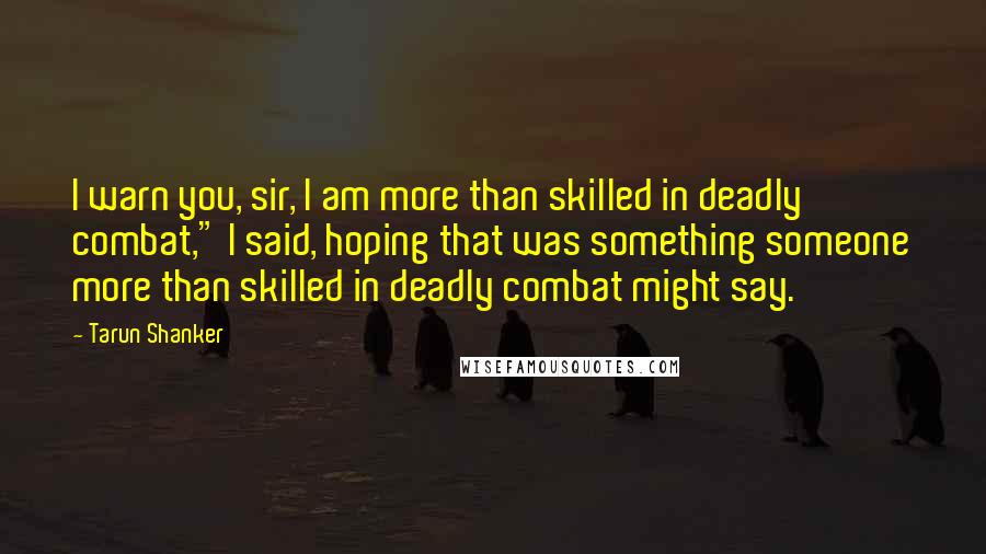 Tarun Shanker Quotes: I warn you, sir, I am more than skilled in deadly combat," I said, hoping that was something someone more than skilled in deadly combat might say.