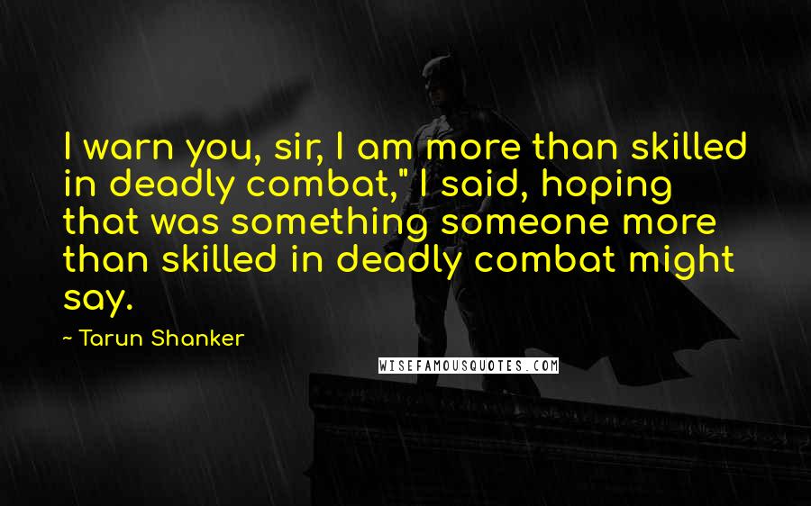 Tarun Shanker Quotes: I warn you, sir, I am more than skilled in deadly combat," I said, hoping that was something someone more than skilled in deadly combat might say.