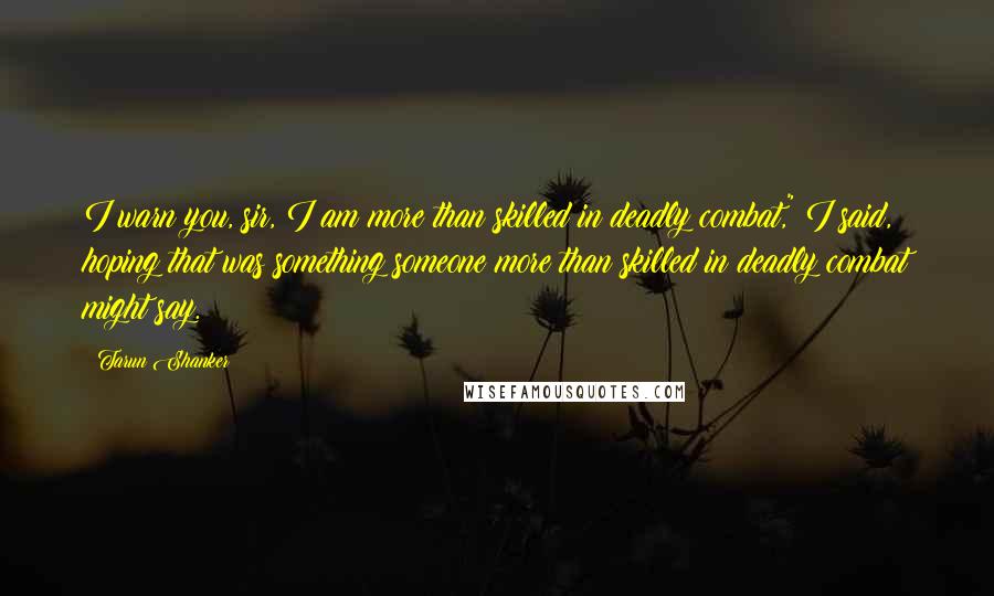 Tarun Shanker Quotes: I warn you, sir, I am more than skilled in deadly combat," I said, hoping that was something someone more than skilled in deadly combat might say.