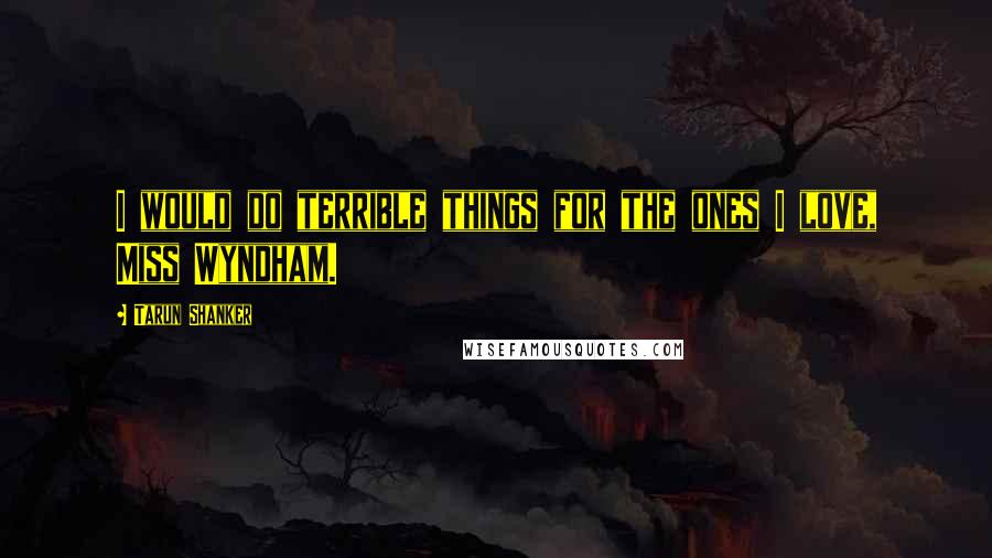 Tarun Shanker Quotes: I would do terrible things for the ones I love, Miss Wyndham.