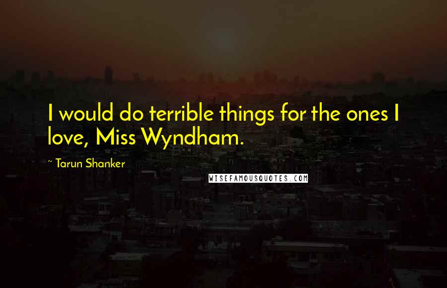 Tarun Shanker Quotes: I would do terrible things for the ones I love, Miss Wyndham.