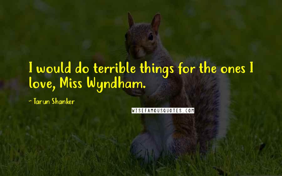 Tarun Shanker Quotes: I would do terrible things for the ones I love, Miss Wyndham.