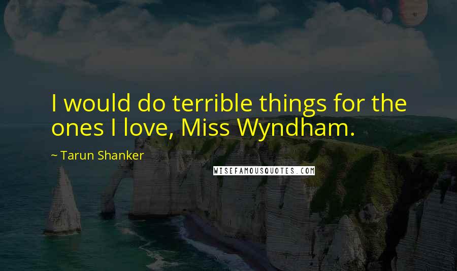 Tarun Shanker Quotes: I would do terrible things for the ones I love, Miss Wyndham.