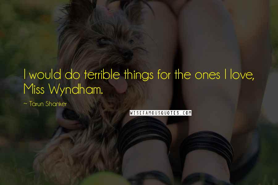 Tarun Shanker Quotes: I would do terrible things for the ones I love, Miss Wyndham.