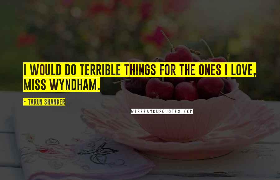 Tarun Shanker Quotes: I would do terrible things for the ones I love, Miss Wyndham.