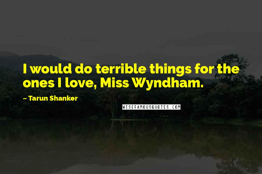 Tarun Shanker Quotes: I would do terrible things for the ones I love, Miss Wyndham.