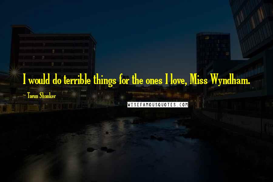 Tarun Shanker Quotes: I would do terrible things for the ones I love, Miss Wyndham.