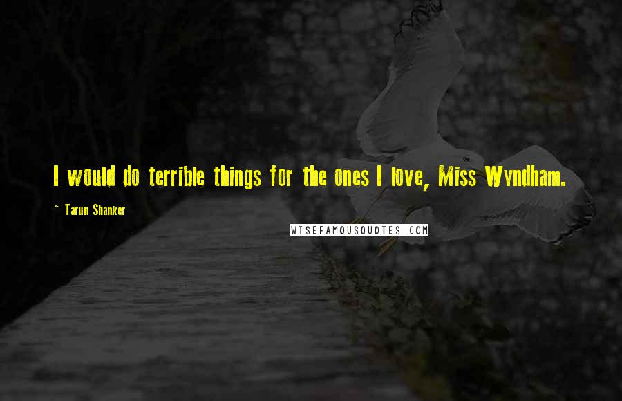 Tarun Shanker Quotes: I would do terrible things for the ones I love, Miss Wyndham.