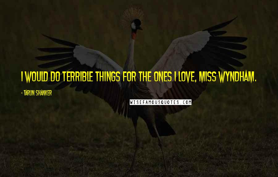 Tarun Shanker Quotes: I would do terrible things for the ones I love, Miss Wyndham.