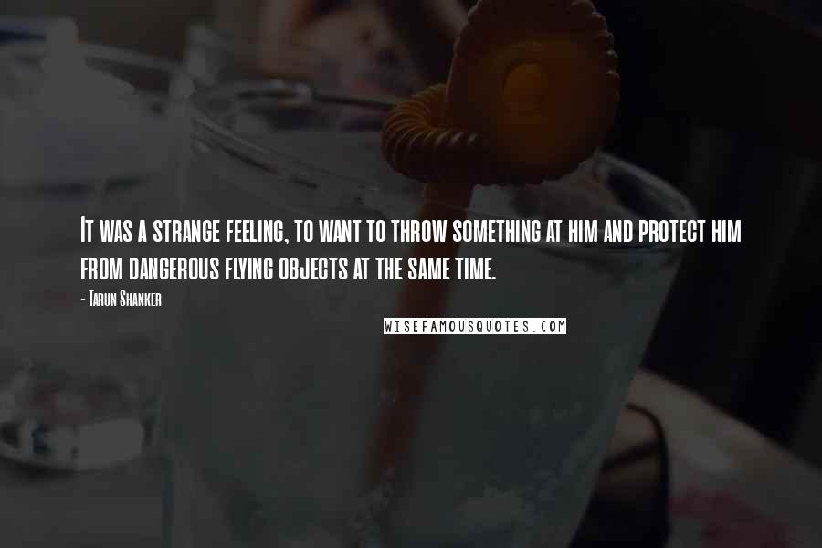 Tarun Shanker Quotes: It was a strange feeling, to want to throw something at him and protect him from dangerous flying objects at the same time.