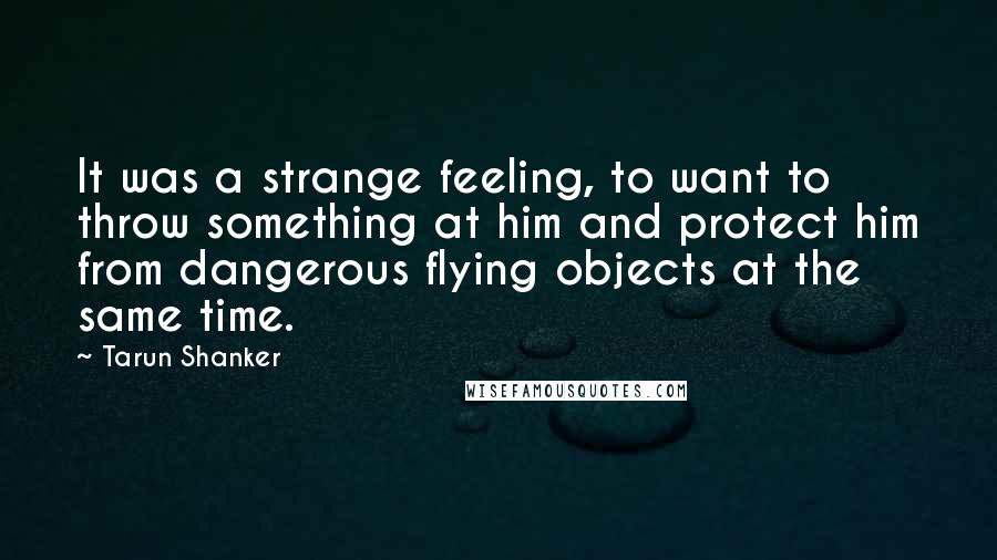 Tarun Shanker Quotes: It was a strange feeling, to want to throw something at him and protect him from dangerous flying objects at the same time.