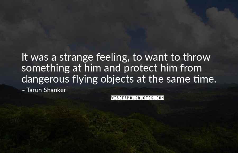 Tarun Shanker Quotes: It was a strange feeling, to want to throw something at him and protect him from dangerous flying objects at the same time.