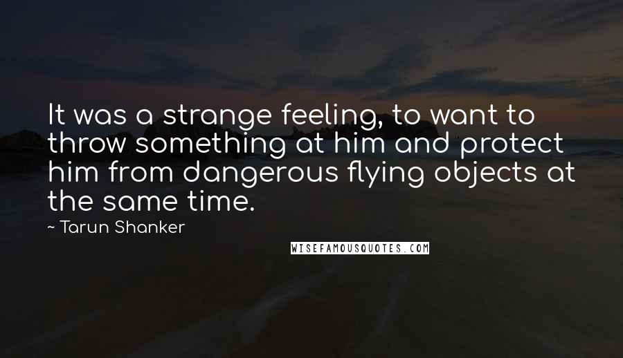 Tarun Shanker Quotes: It was a strange feeling, to want to throw something at him and protect him from dangerous flying objects at the same time.