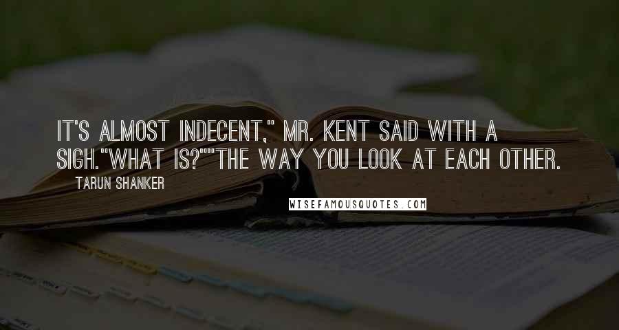 Tarun Shanker Quotes: It's almost indecent," Mr. Kent said with a sigh."What is?""The way you look at each other.