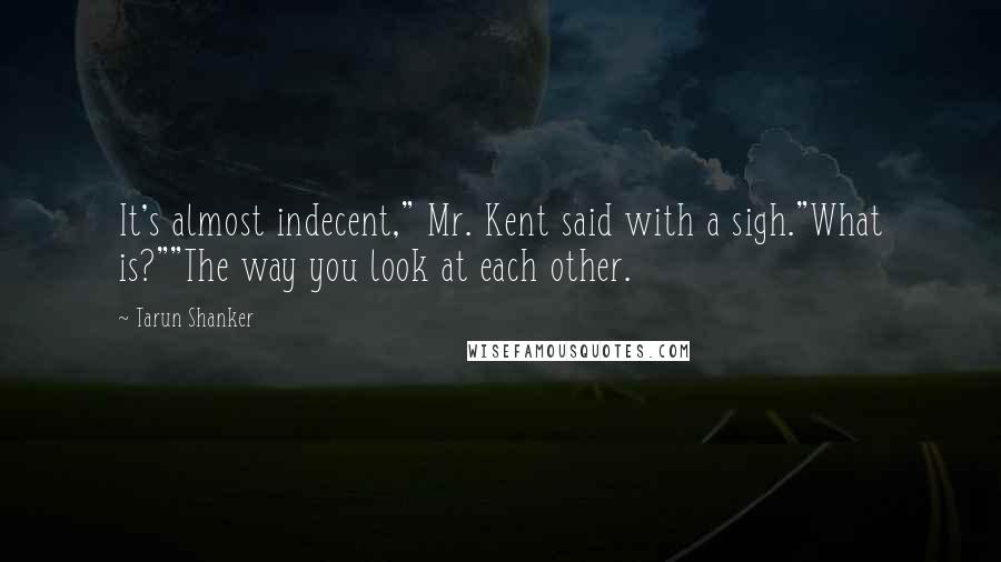 Tarun Shanker Quotes: It's almost indecent," Mr. Kent said with a sigh."What is?""The way you look at each other.