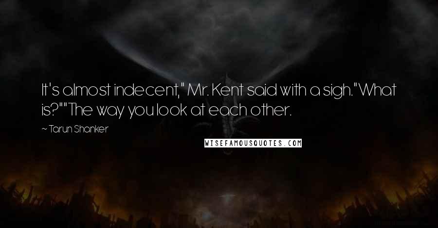 Tarun Shanker Quotes: It's almost indecent," Mr. Kent said with a sigh."What is?""The way you look at each other.