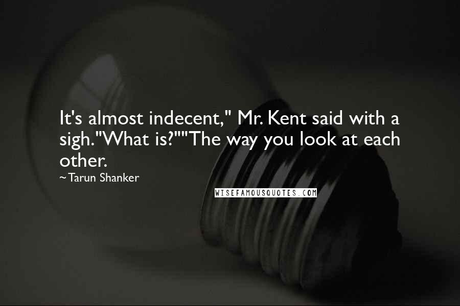 Tarun Shanker Quotes: It's almost indecent," Mr. Kent said with a sigh."What is?""The way you look at each other.