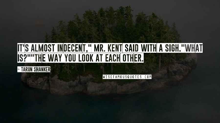 Tarun Shanker Quotes: It's almost indecent," Mr. Kent said with a sigh."What is?""The way you look at each other.