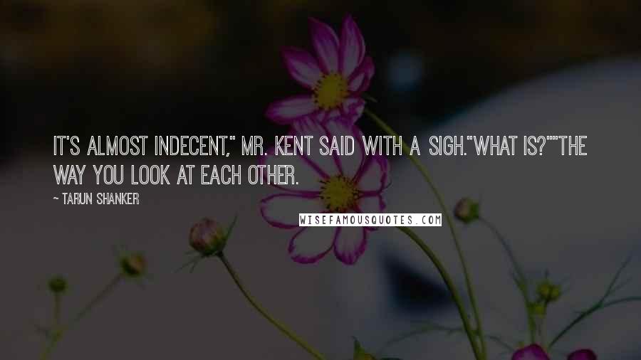 Tarun Shanker Quotes: It's almost indecent," Mr. Kent said with a sigh."What is?""The way you look at each other.