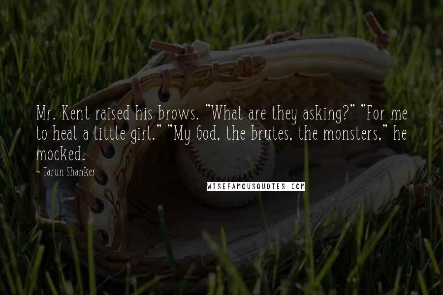 Tarun Shanker Quotes: Mr. Kent raised his brows. "What are they asking?" "For me to heal a little girl." "My God, the brutes, the monsters," he mocked.