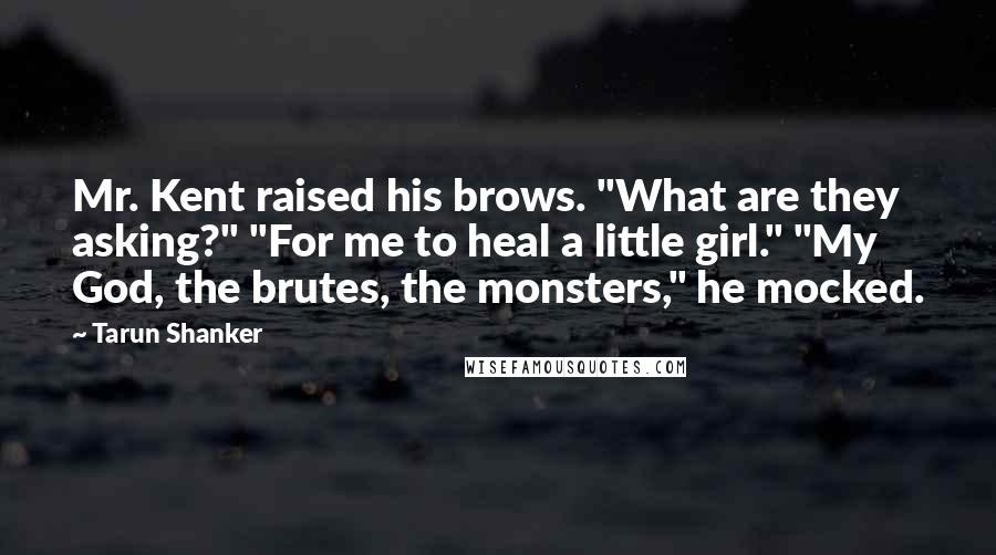 Tarun Shanker Quotes: Mr. Kent raised his brows. "What are they asking?" "For me to heal a little girl." "My God, the brutes, the monsters," he mocked.