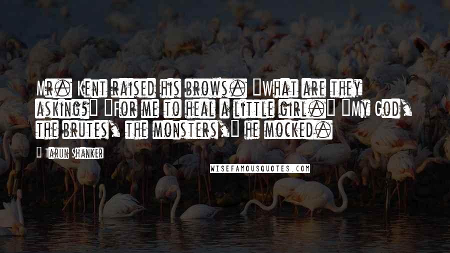 Tarun Shanker Quotes: Mr. Kent raised his brows. "What are they asking?" "For me to heal a little girl." "My God, the brutes, the monsters," he mocked.
