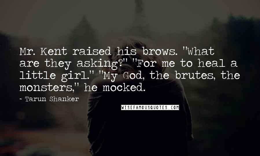 Tarun Shanker Quotes: Mr. Kent raised his brows. "What are they asking?" "For me to heal a little girl." "My God, the brutes, the monsters," he mocked.