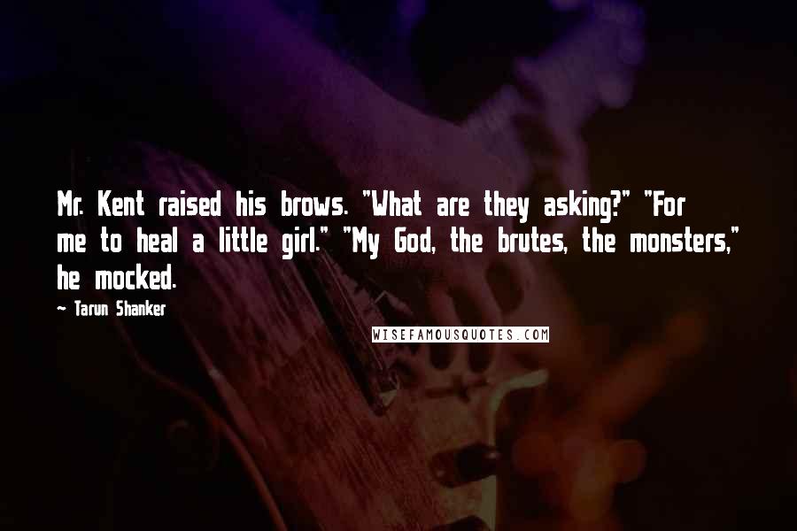 Tarun Shanker Quotes: Mr. Kent raised his brows. "What are they asking?" "For me to heal a little girl." "My God, the brutes, the monsters," he mocked.