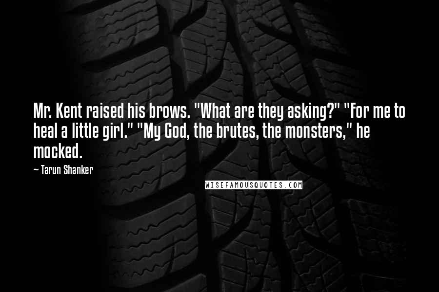 Tarun Shanker Quotes: Mr. Kent raised his brows. "What are they asking?" "For me to heal a little girl." "My God, the brutes, the monsters," he mocked.