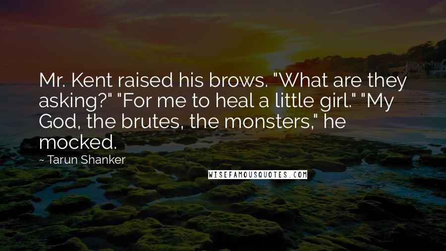 Tarun Shanker Quotes: Mr. Kent raised his brows. "What are they asking?" "For me to heal a little girl." "My God, the brutes, the monsters," he mocked.