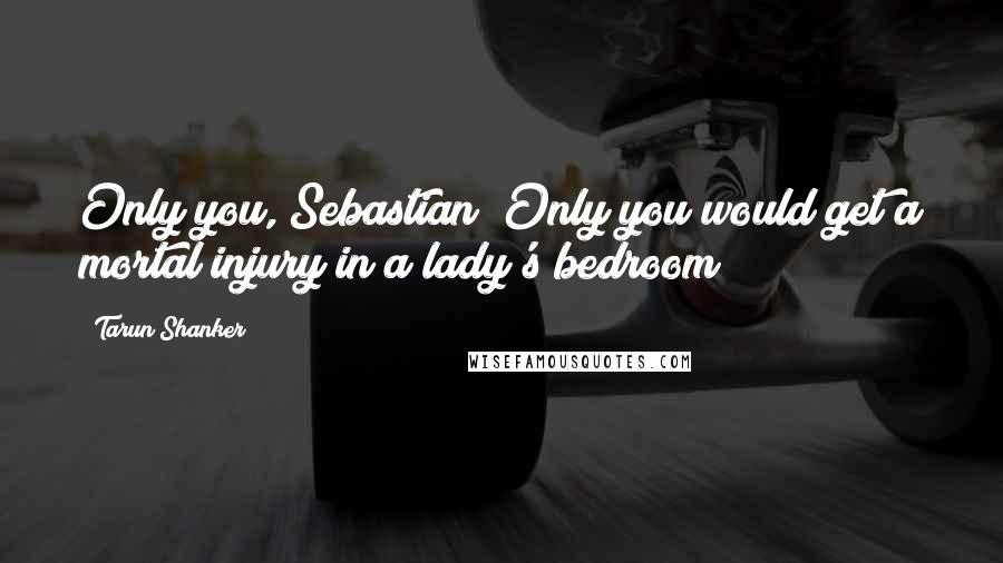 Tarun Shanker Quotes: Only you, Sebastian! Only you would get a mortal injury in a lady's bedroom!