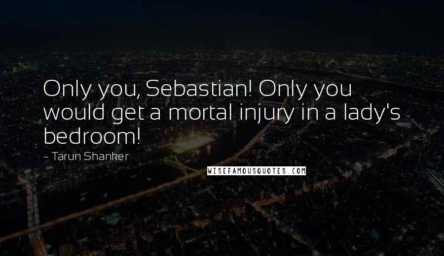 Tarun Shanker Quotes: Only you, Sebastian! Only you would get a mortal injury in a lady's bedroom!