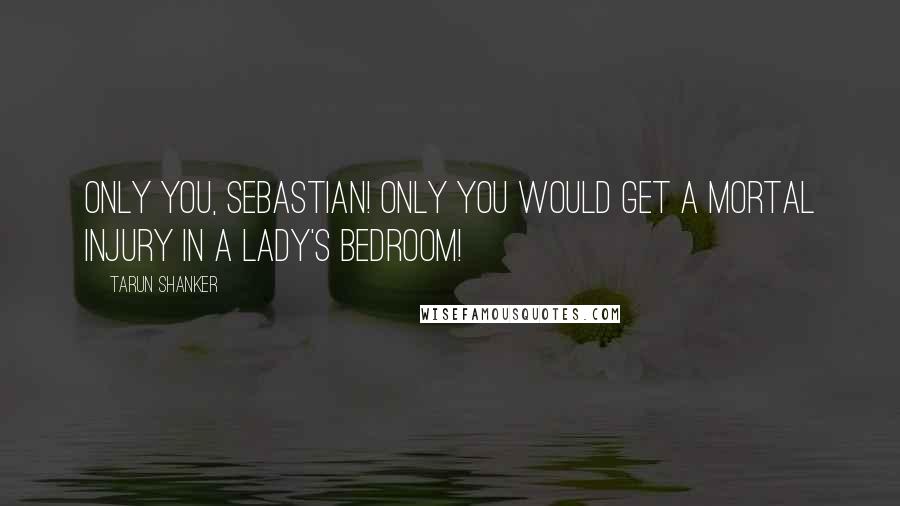 Tarun Shanker Quotes: Only you, Sebastian! Only you would get a mortal injury in a lady's bedroom!