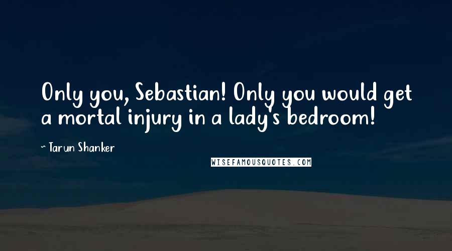 Tarun Shanker Quotes: Only you, Sebastian! Only you would get a mortal injury in a lady's bedroom!