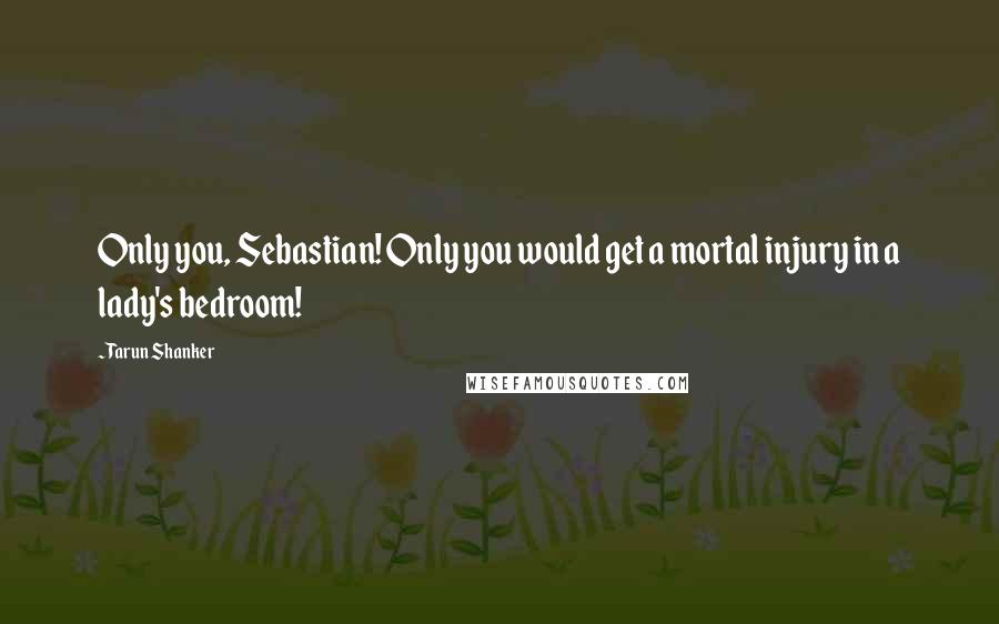 Tarun Shanker Quotes: Only you, Sebastian! Only you would get a mortal injury in a lady's bedroom!